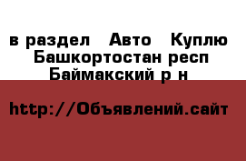  в раздел : Авто » Куплю . Башкортостан респ.,Баймакский р-н